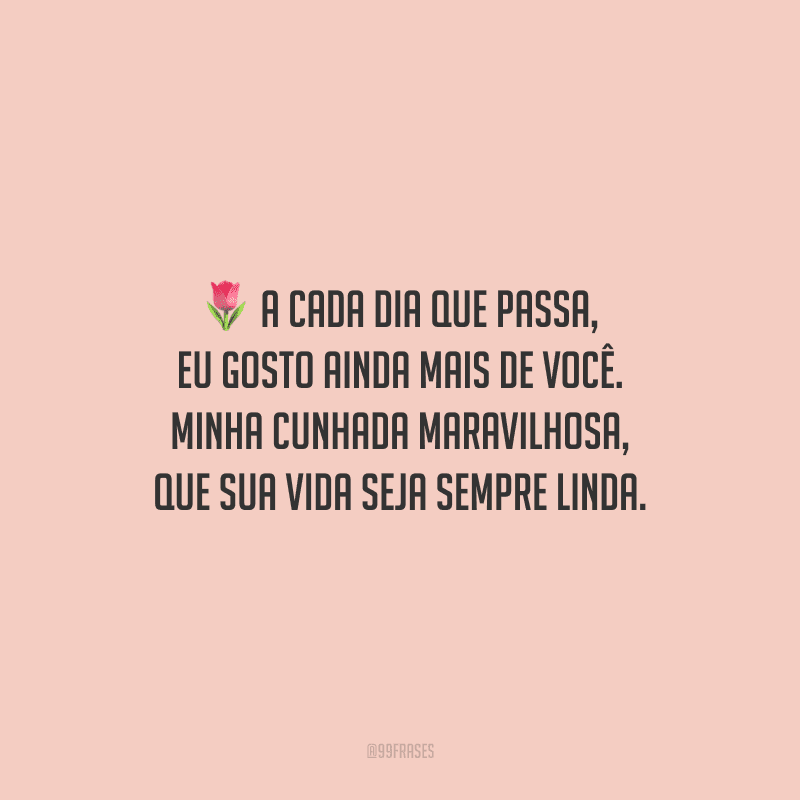 A cada dia que passa, eu gosto ainda mais de você. Minha cunhada maravilhosa, que sua vida seja sempre linda.