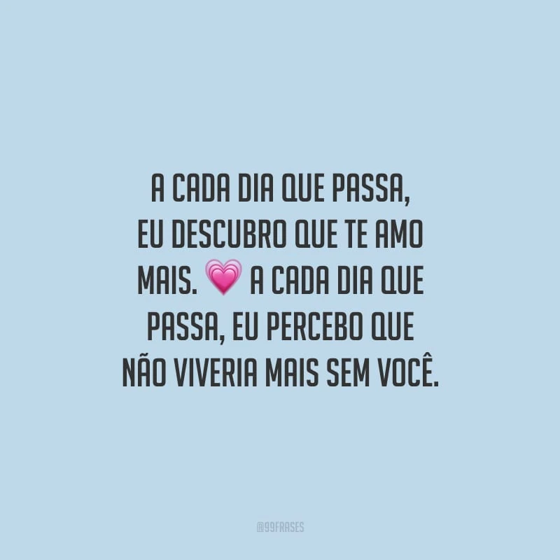 A cada dia que passa, eu descubro que te amo mais. A cada dia que passa, eu percebo que não viveria mais sem você.