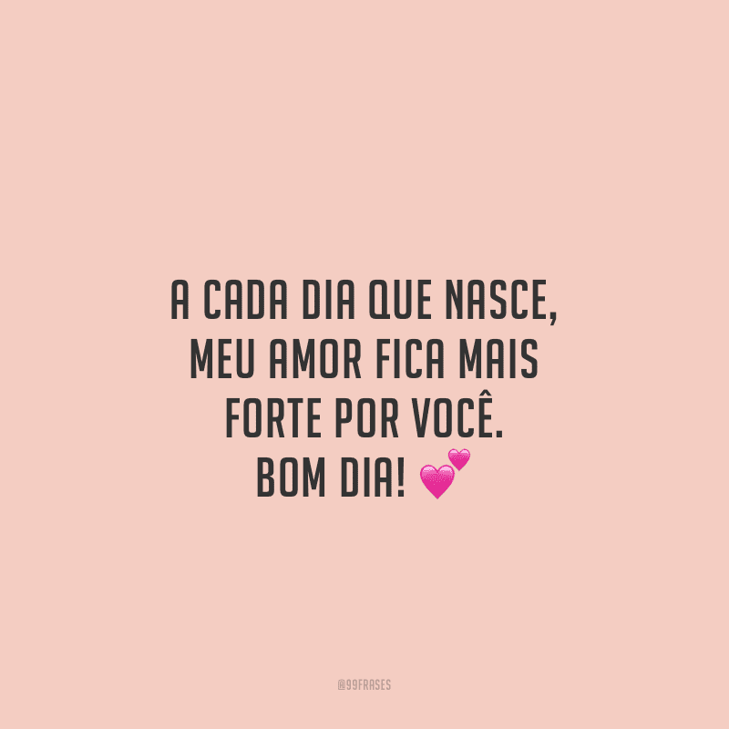 A cada dia que nasce, meu amor fica mais forte por você. Bom dia!
