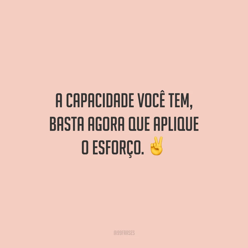 A capacidade você tem, basta agora que aplique o esforço.