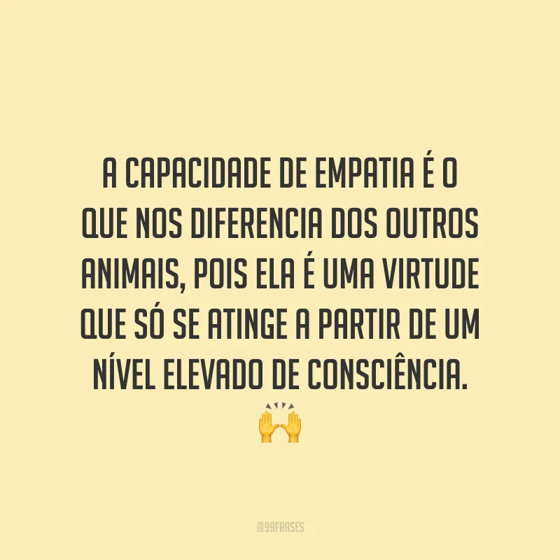 A capacidade de empatia é o que nos diferencia dos outros animais, pois ela é uma virtude que só se atinge a partir de um nível elevado de consciência. ? 