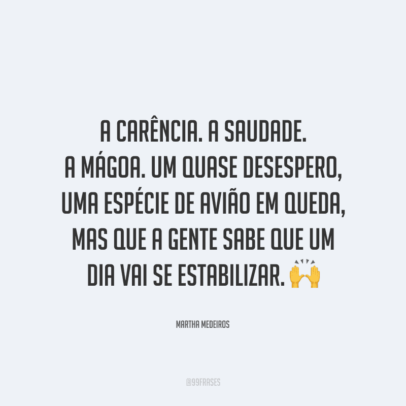 A carência. A saudade. A mágoa. Um quase desespero, uma espécie de avião em queda, mas que a gente sabe que um dia vai se estabilizar.