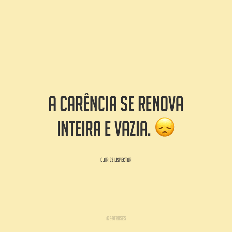 A carência se renova inteira e vazia.