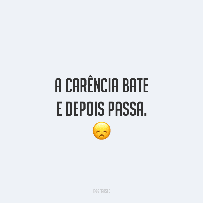 A carência bate e depois passa.