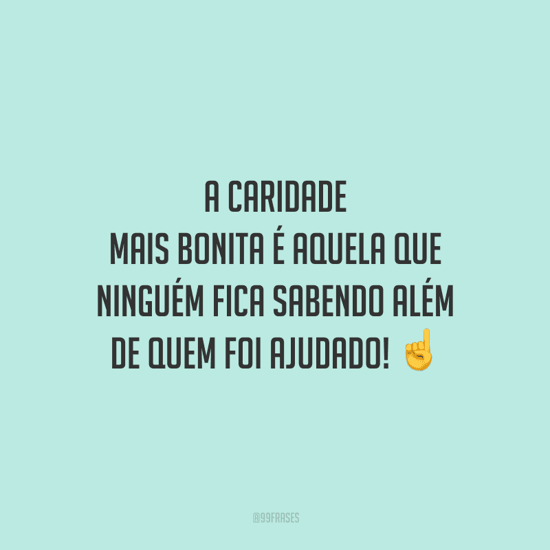 A caridade mais bonita é aquela que ninguém fica sabendo além de quem foi ajudado!