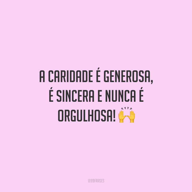 A caridade é generosa, é sincera e nunca é orgulhosa!