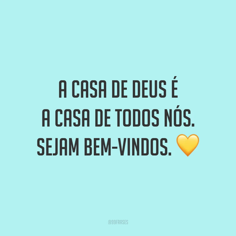 A casa de Deus é a casa de todos nós. Sejam bem-vindos. 💛