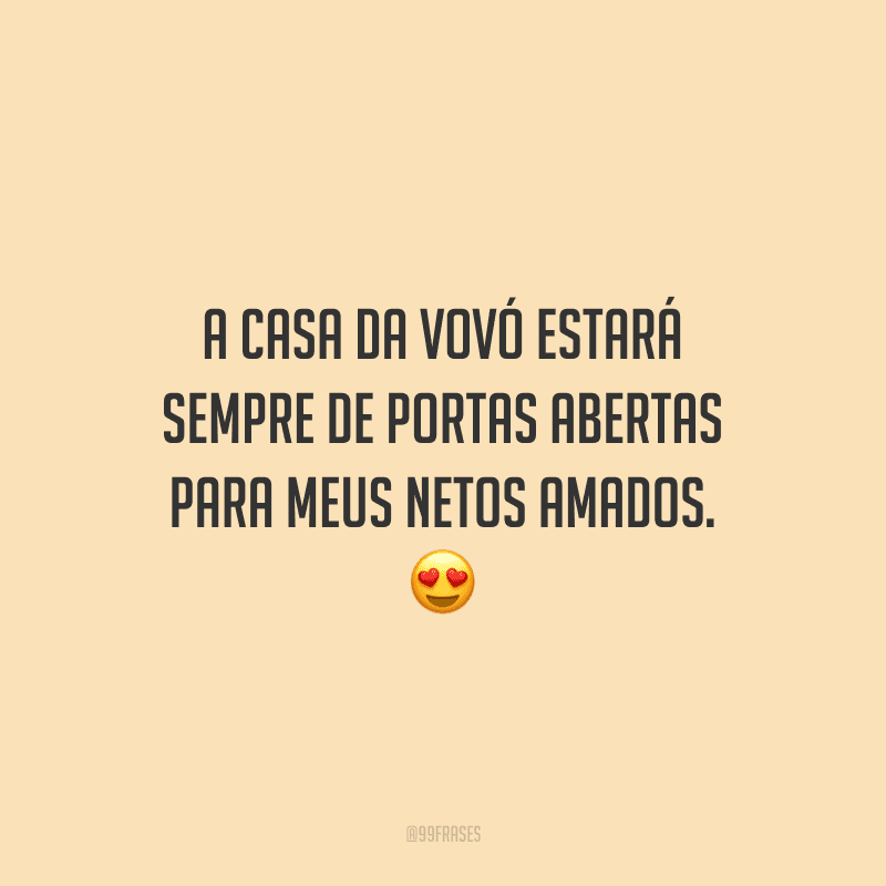 A casa da vovó estará sempre de portas abertas para meus netos amados. 