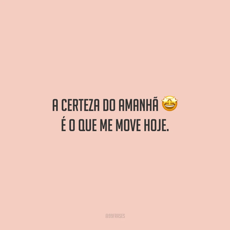 A certeza do amanhã é o que me move hoje.