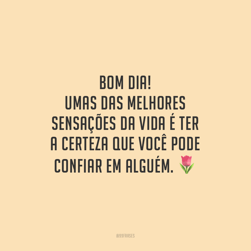 Bom dia! Umas das melhores sensações da vida é ter a certeza que você pode confiar em alguém.
