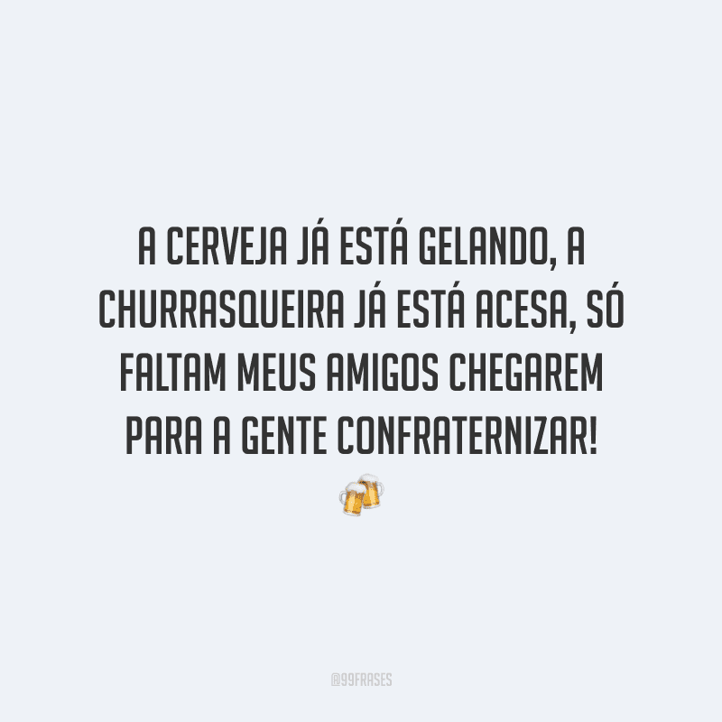 A cerveja já está gelando, a churrasqueira já está acesa, só faltam meus amigos chegarem para a gente confraternizar!