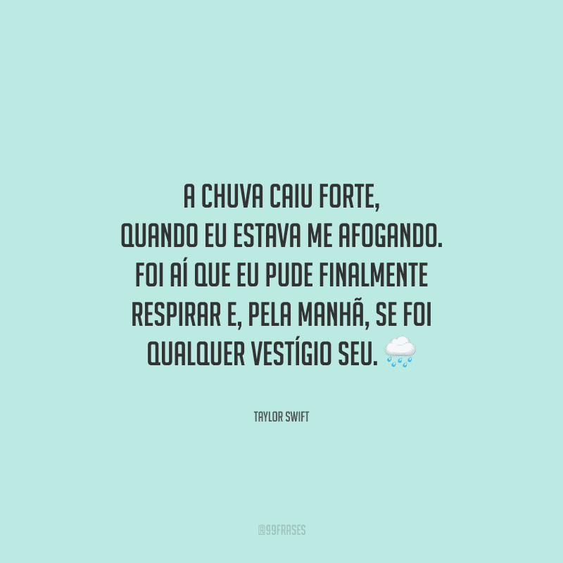 A chuva caiu forte, quando eu estava me afogando. Foi aí que eu pude finalmente respirar e, pela manhã, se foi qualquer vestígio seu. 