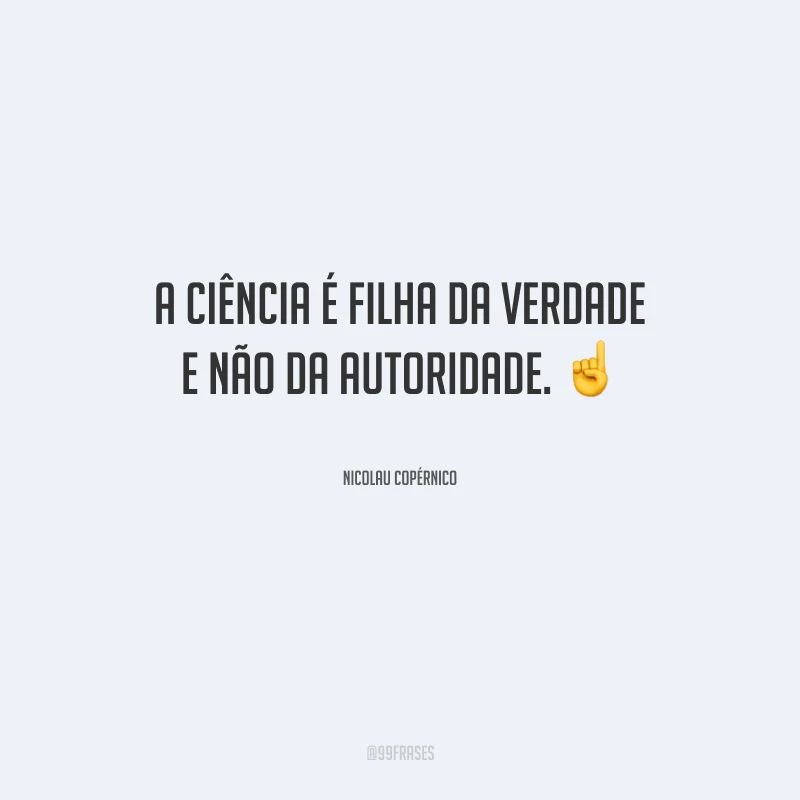 A ciência é filha da verdade e não da autoridade.