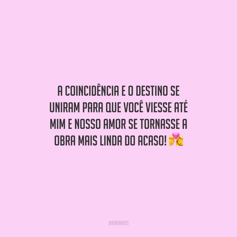 A coincidência e o destino se uniram para que você viesse até mim e nosso amor se tornasse a obra mais linda do acaso! 