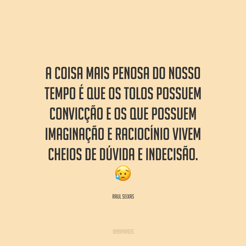 A coisa mais penosa do nosso tempo é que os tolos possuem convicção e os que possuem imaginação e raciocínio vivem cheios de dúvida e indecisão.