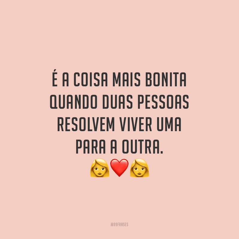 É a coisa mais bonita quando duas pessoas resolvem viver uma para a outra.