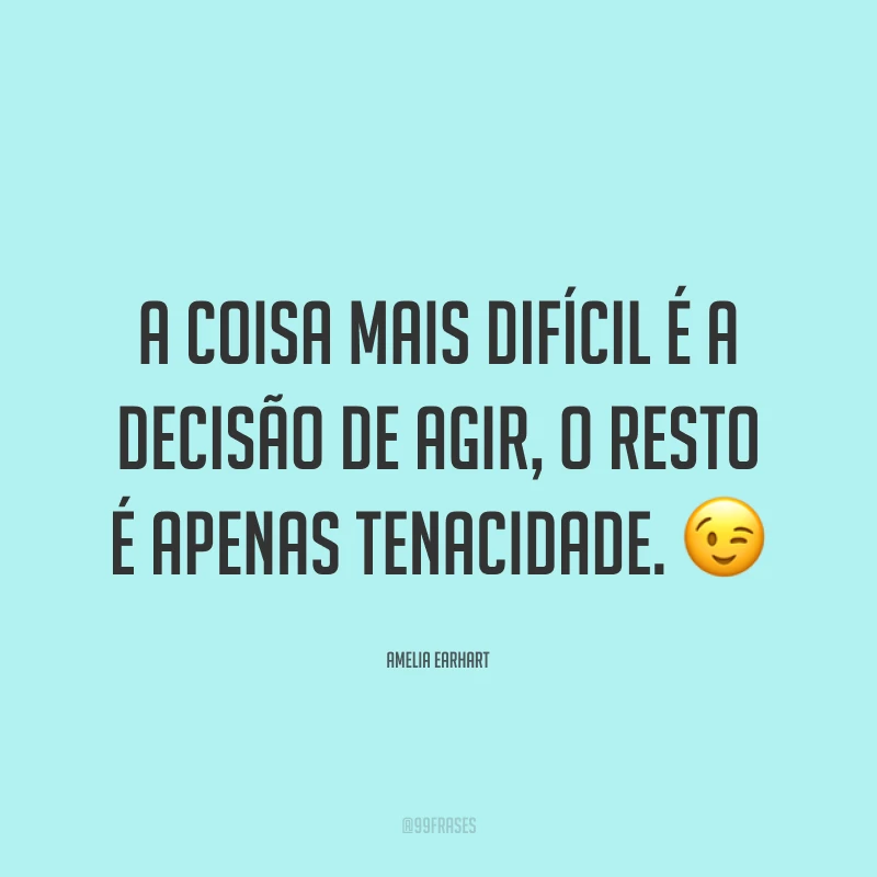 A coisa mais difícil é a decisão de agir, o resto é apenas tenacidade. ?
