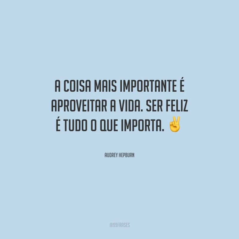 A coisa mais importante é aproveitar a vida. Ser feliz é tudo o que importa.