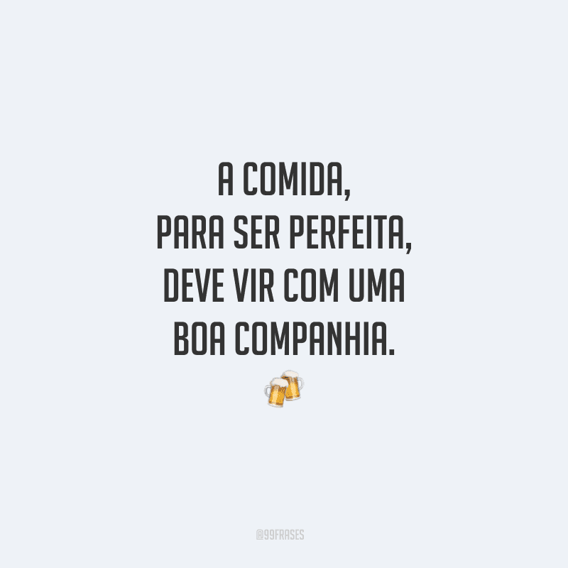 A comida, para ser perfeita, deve vir com uma boa companhia.
