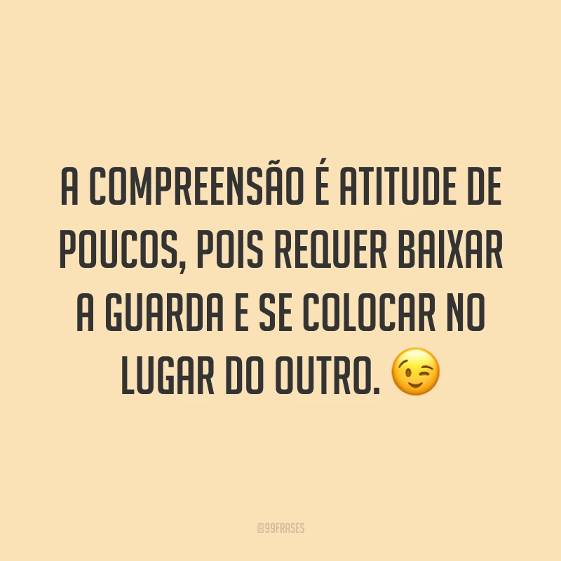 A compreensão é atitude de poucos, pois requer baixar a guarda e se colocar no lugar do outro. 😉