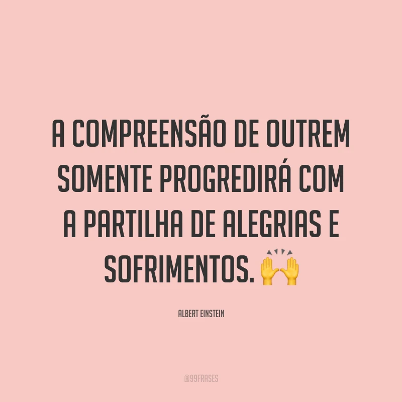 A compreensão de outrem somente progredirá com a partilha de alegrias e sofrimentos. 🙌