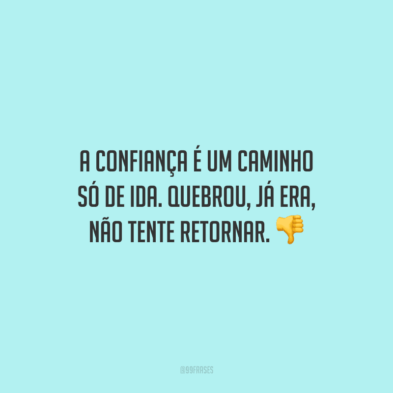 A confiança é um caminho só de ida. Quebrou, já era, não tente retornar.