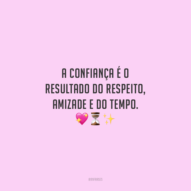 A confiança é o resultado do respeito, amizade e do tempo