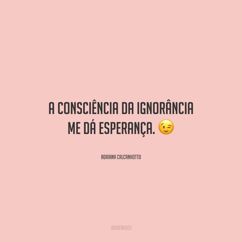 A consciência da ignorância me dá esperança. 