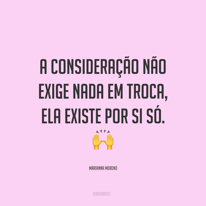 A consideração não exige nada em troca, ela existe por si só. ?