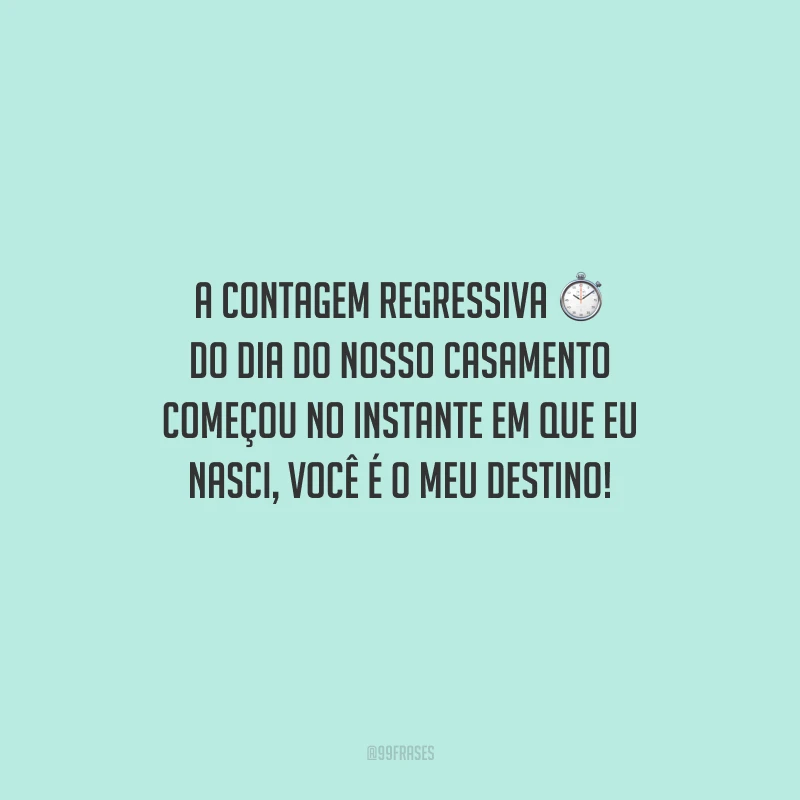 A contagem regressiva do dia do nosso casamento começou no instante em que eu nasci, você é o meu destino!
