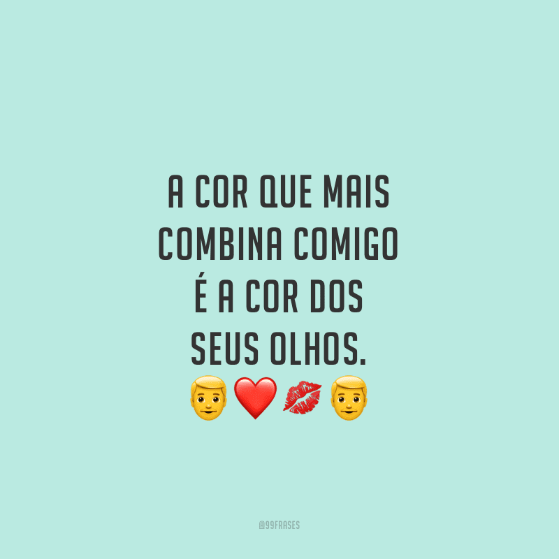 A cor que mais combina comigo é a cor dos seus olhos.