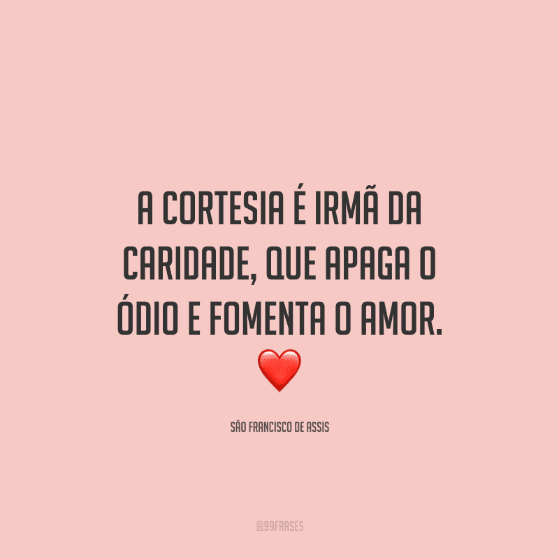 A cortesia é irmã da caridade, que apaga o ódio e fomenta o amor.