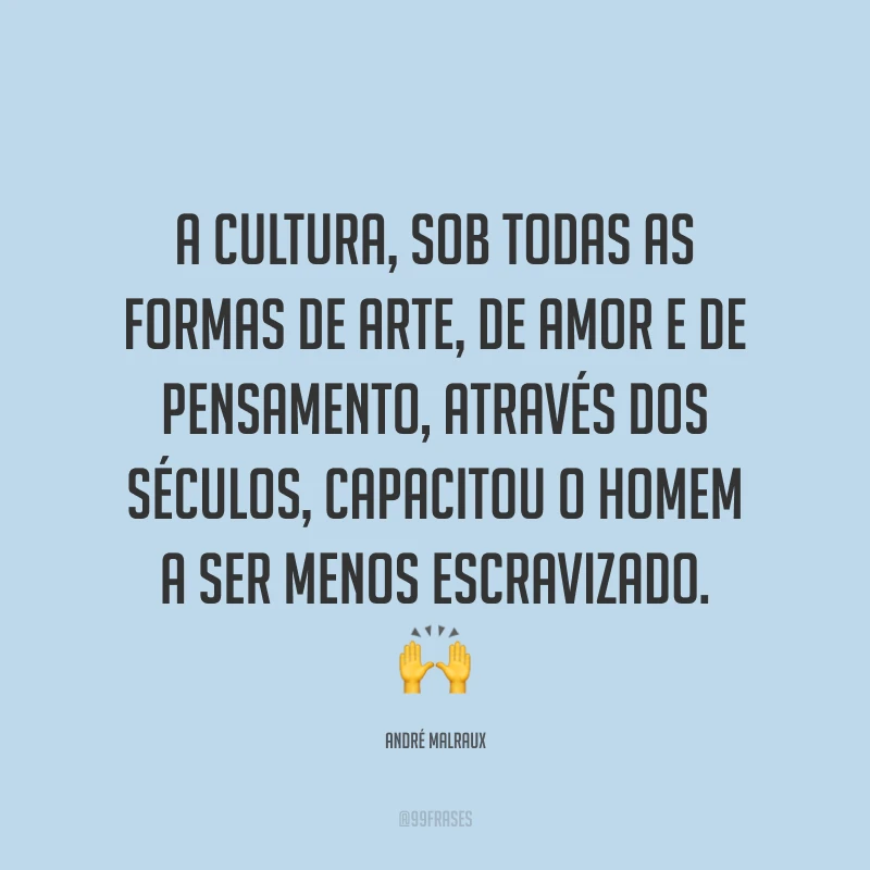 A cultura, sob todas as formas de arte, de amor e de pensamento, através dos séculos, capacitou o homem a ser menos escravizado. 🙌 
