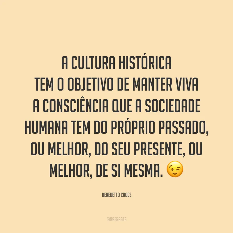 A cultura histórica tem o objetivo de manter viva a consciência que a sociedade humana tem do próprio passado, ou melhor, do seu presente, ou melhor, de si mesma. 😉