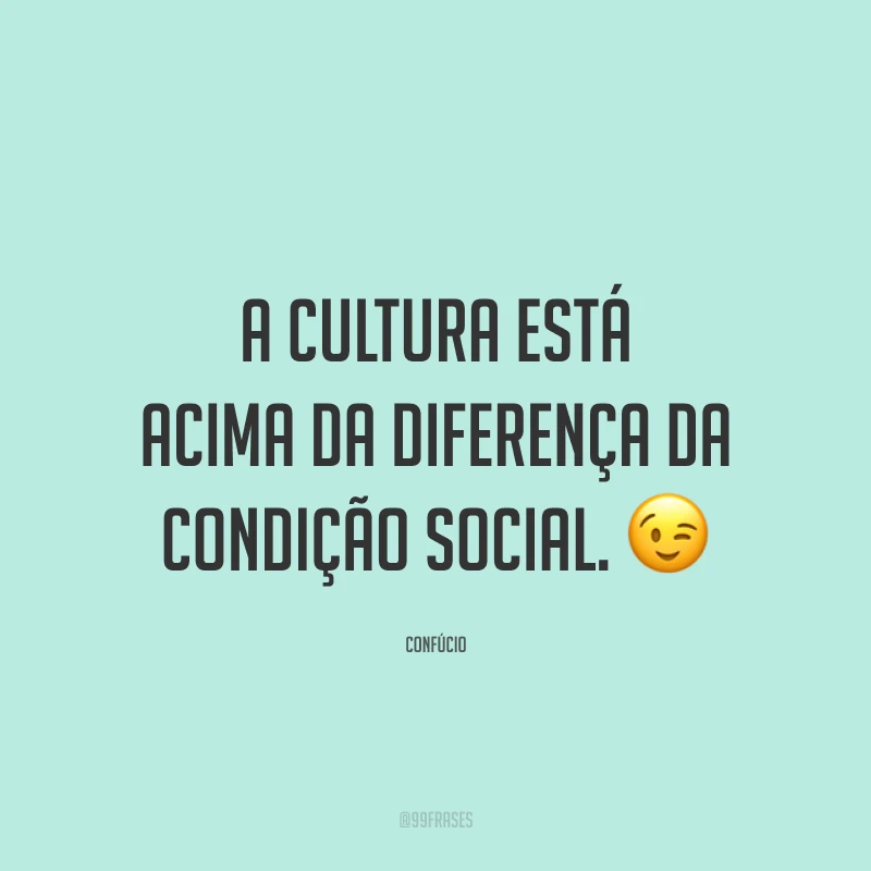 A cultura está acima da diferença da condição social. 😉