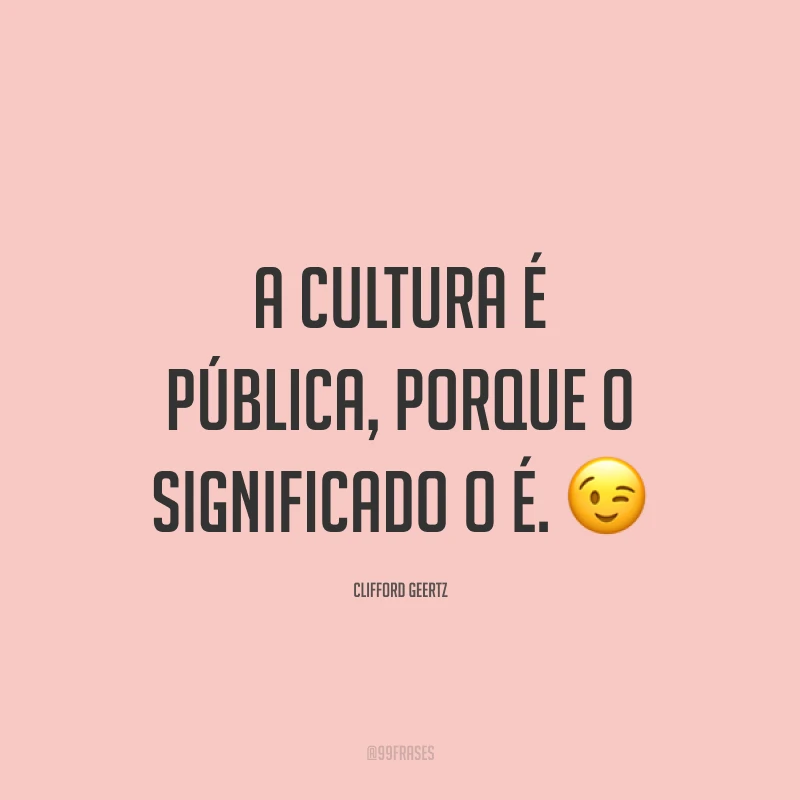 A cultura é pública, porque o significado o é. 😉