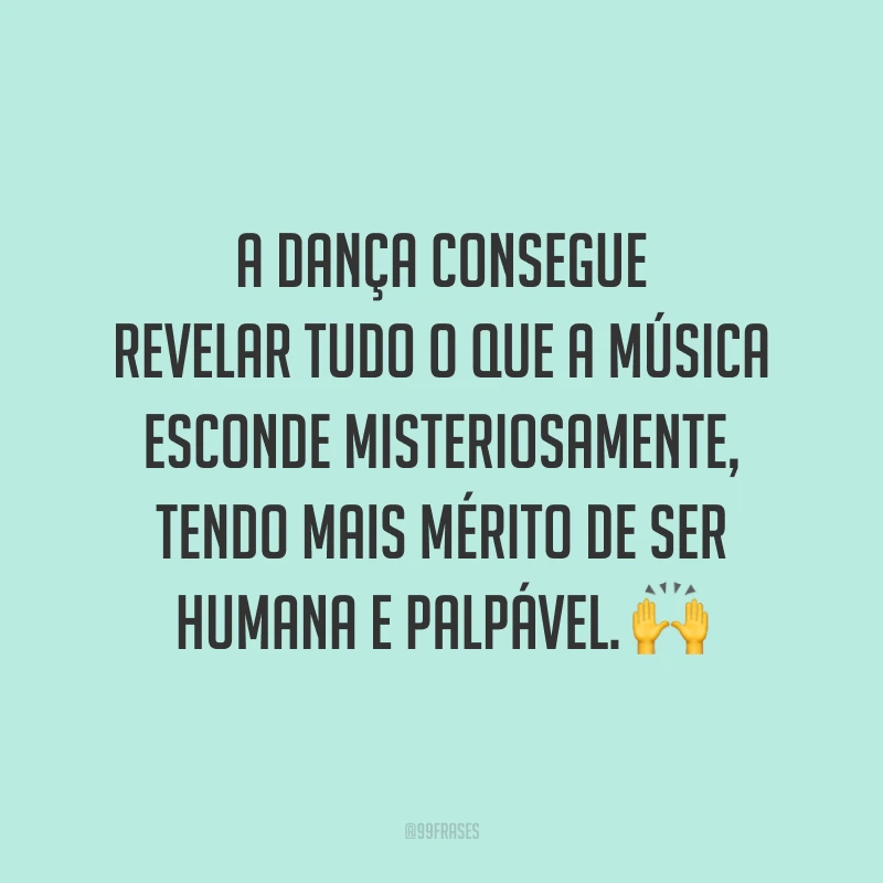A dança consegue revelar tudo o que a música esconde misteriosamente, tendo mais mérito de ser humana e palpável. 🙌
