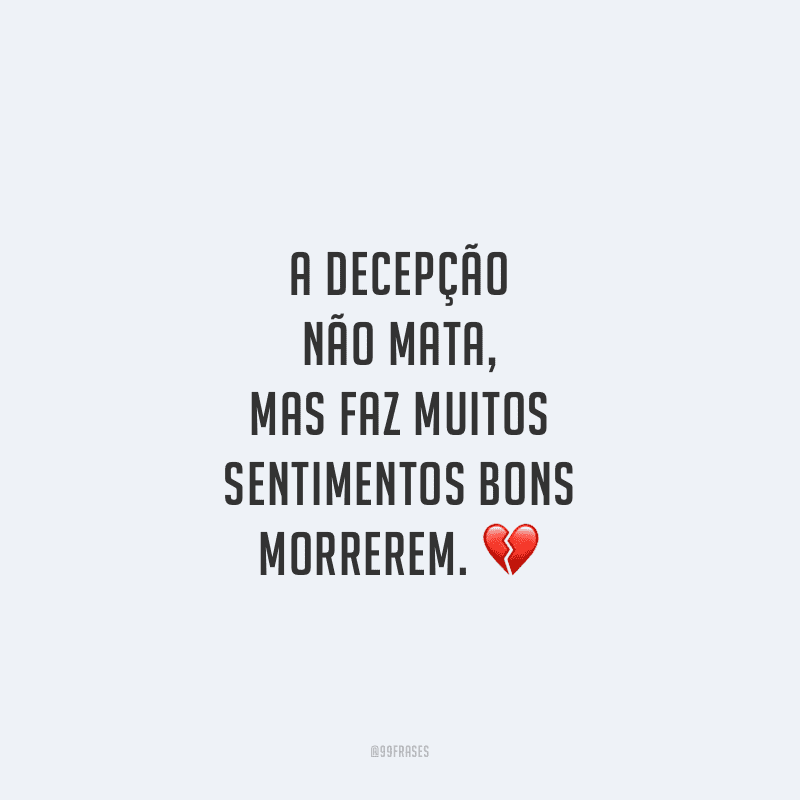 A decepção não mata, mas faz muitos sentimentos bons morrerem.