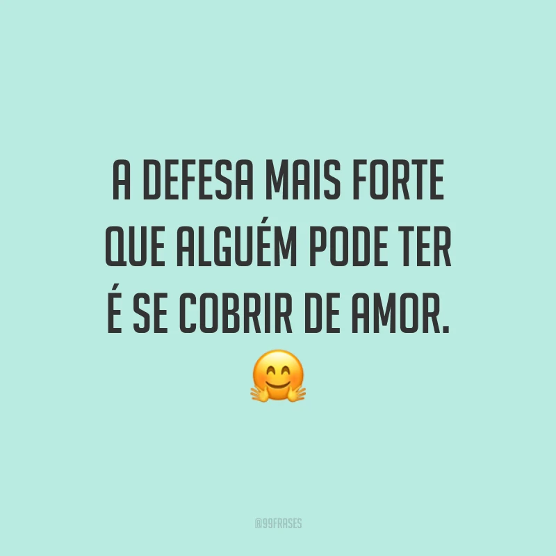A defesa mais forte que alguém pode ter é se cobrir de amor. ?