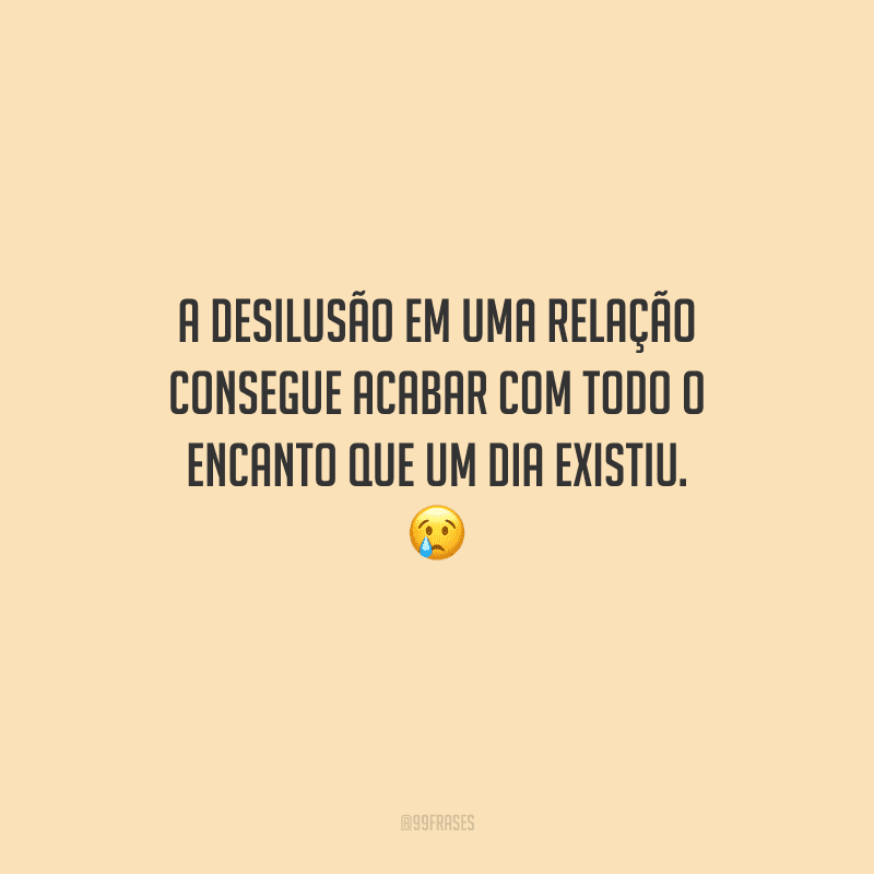 A desilusão em uma relação consegue acabar com todo o encanto que um dia existiu. 