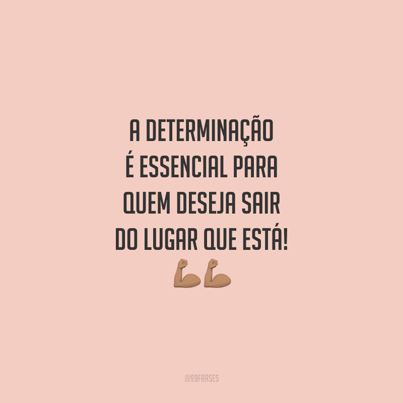 A determinação é essencial para quem deseja sair do lugar que está!