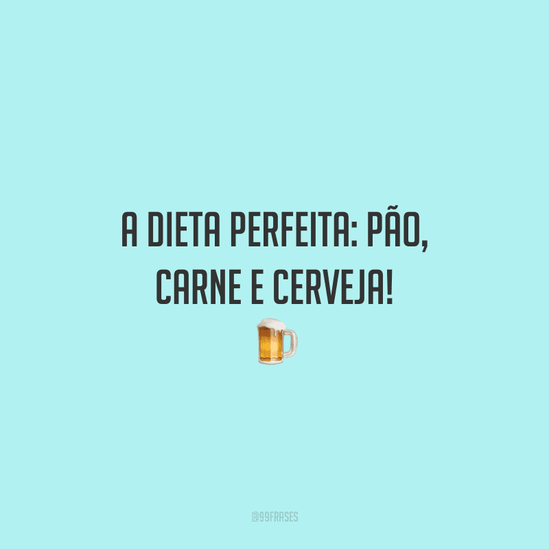A dieta perfeita: pão, carne e cerveja.