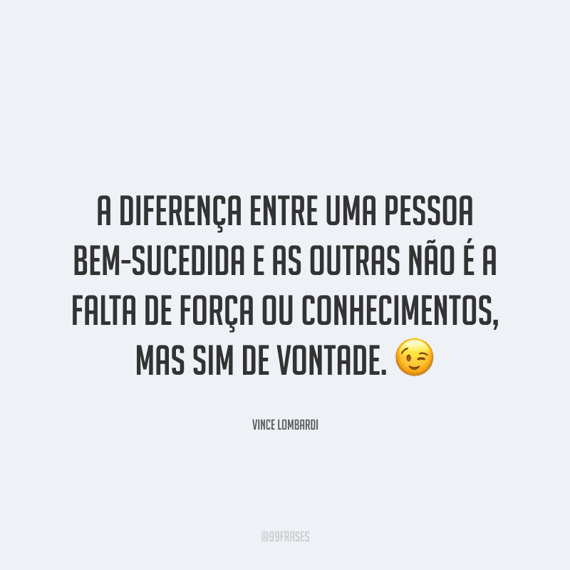 A diferença entre uma pessoa bem-sucedida e as outras não é a falta de força ou conhecimentos, mas sim de vontade.