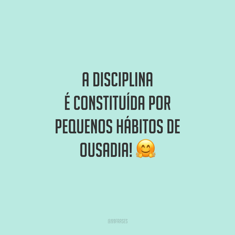 A disciplina é constituída por pequenos hábitos de ousadia! 