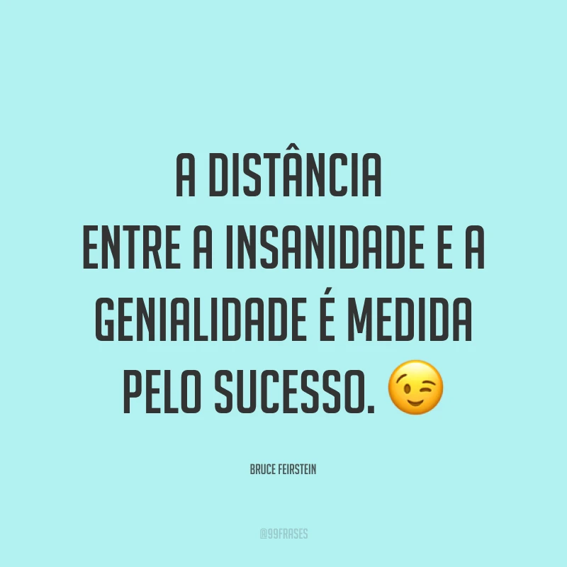 A distância entre a insanidade e a genialidade é medida pelo sucesso. ?