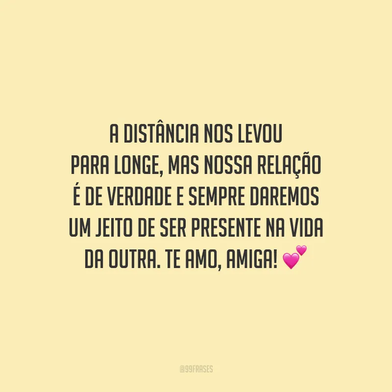 A distância nos levou para longe, mas nossa relação é de verdade e sempre daremos um jeito de ser presente na vida da outra. Te amo, amiga!