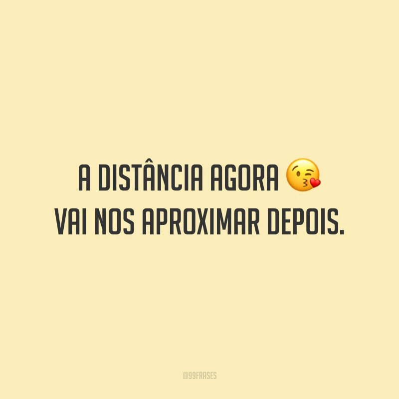 A distância agora vai nos aproximar depois.