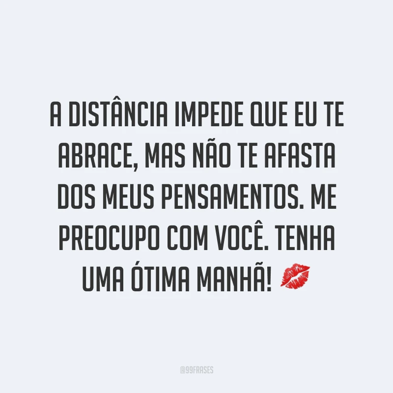 A distância impede que eu te abrace, mas não te afasta dos meus pensamentos. Me preocupo com você. Tenha uma ótima manhã! ?
