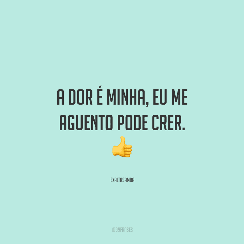 A dor é minha, eu me aguento pode crer.