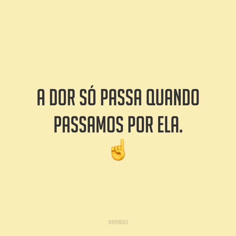 A dor só passa quando passamos por ela.